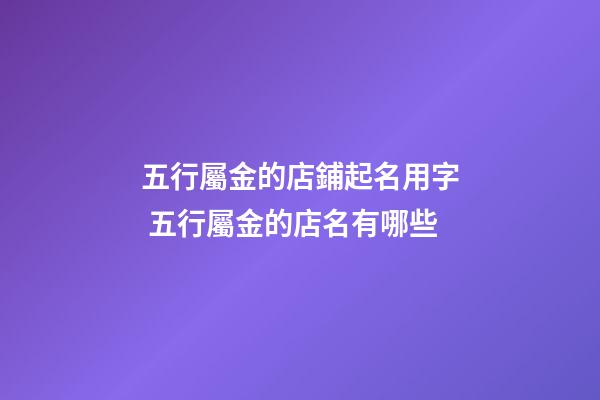 五行屬金的店鋪起名用字 五行屬金的店名有哪些-第1張-店鋪起名-玄機派